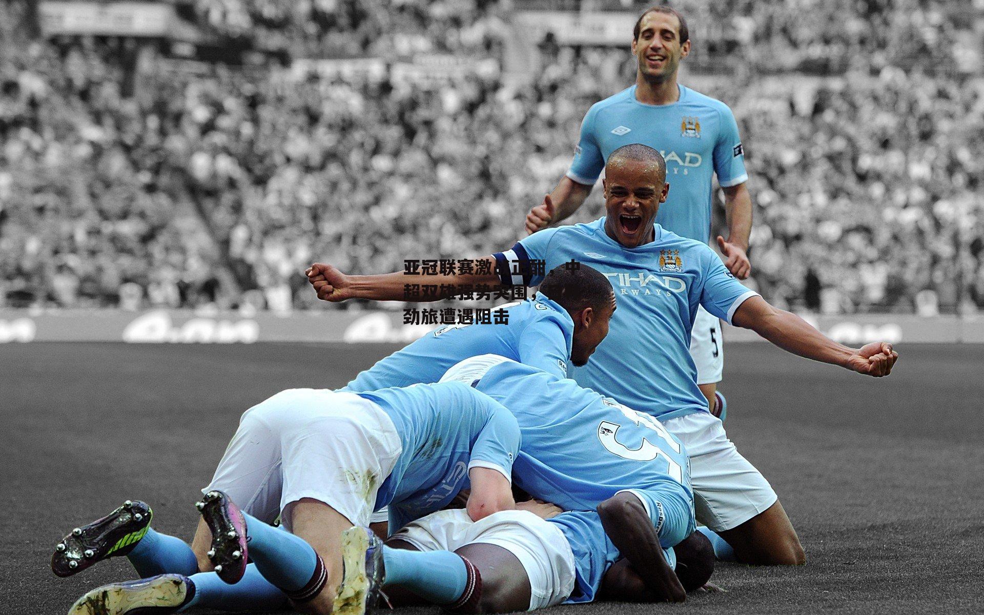 亚冠联赛激战正酣,中超双雄强势突围,日韩劲旅遭遇阻击