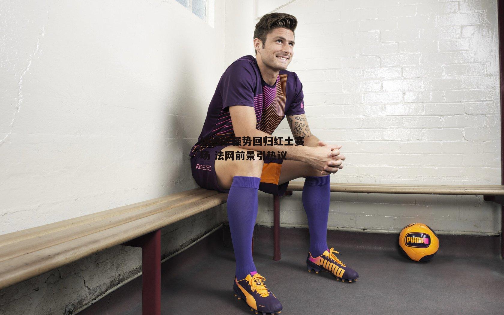 纳达尔强势回归红土赛场 法网前景引热议