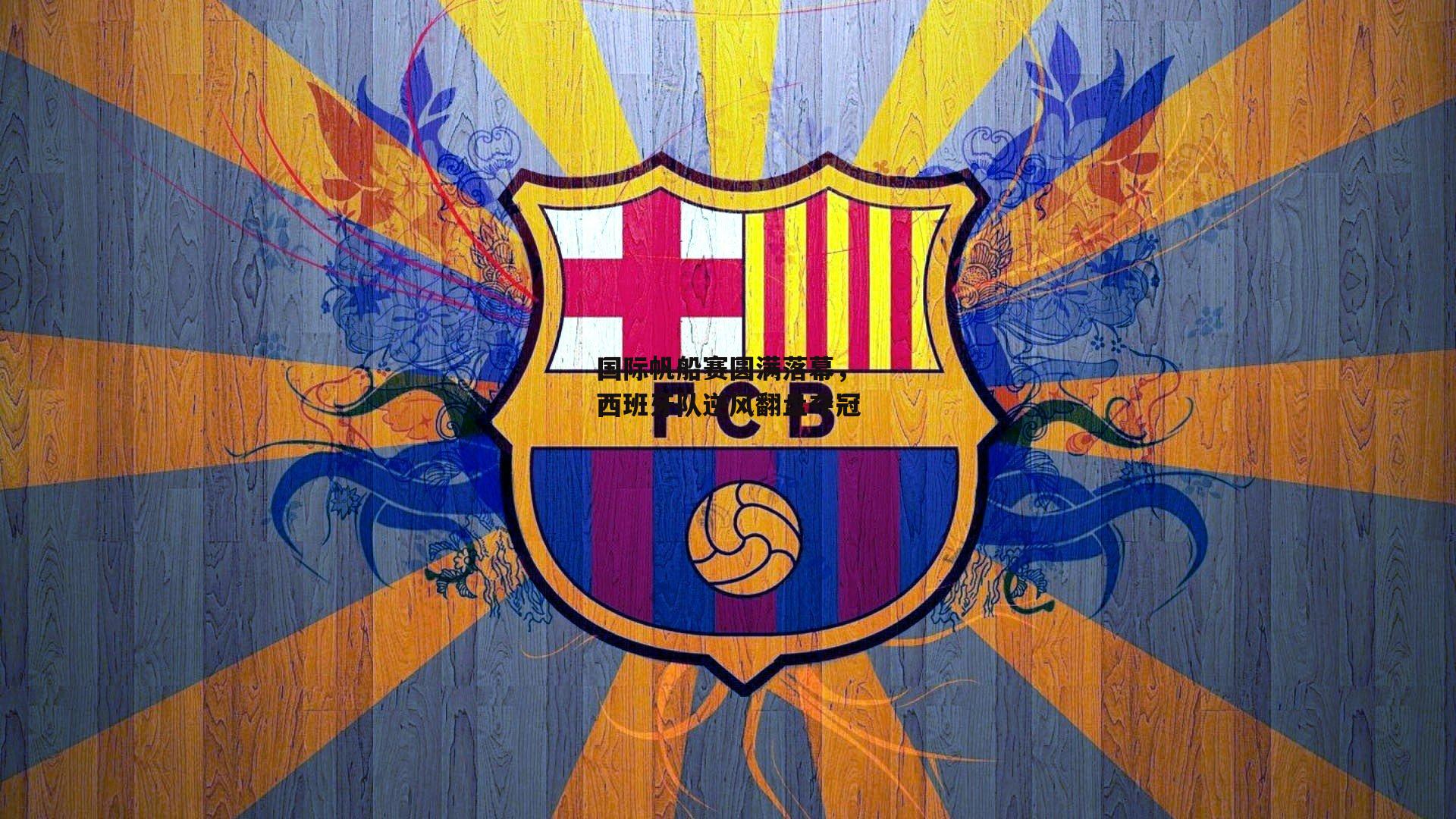 国际帆船赛圆满落幕,西班牙队逆风翻盘夺冠