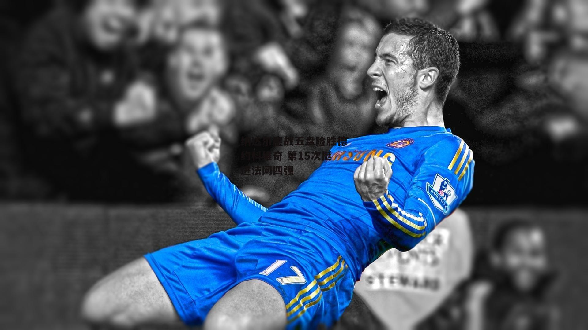 纳达尔鏖战五盘险胜德约科维奇 第15次挺进法网四强