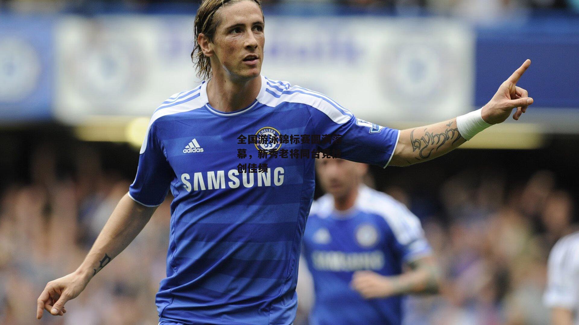 全国游泳锦标赛圆满落幕,新秀老将同台竞技创佳绩