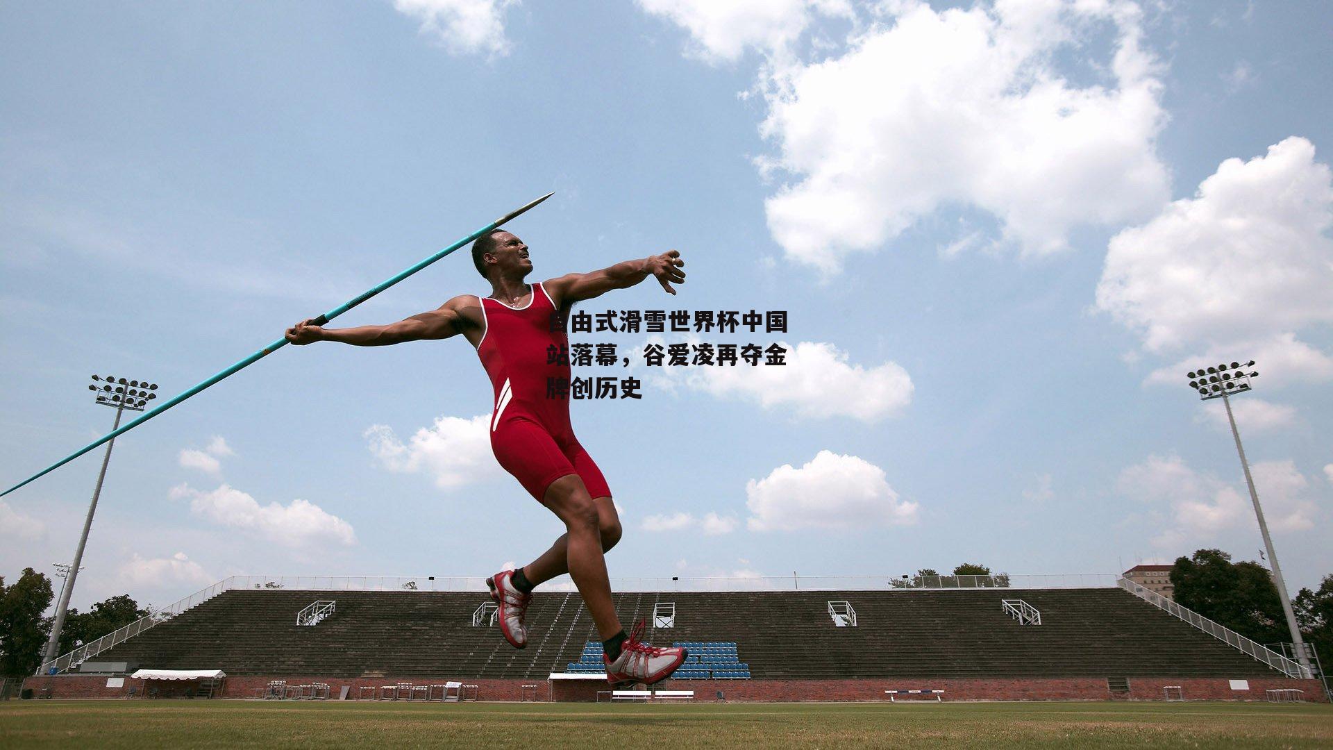 自由式滑雪世界杯中国站落幕,谷爱凌再夺金牌创历史