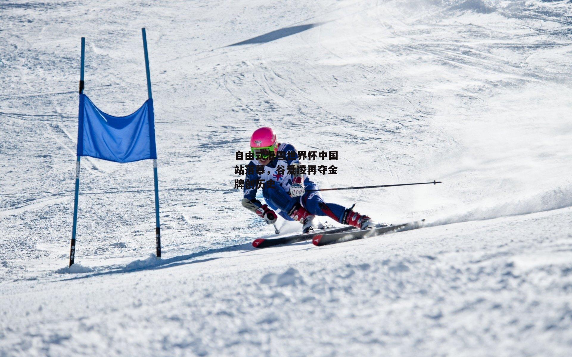 自由式滑雪世界杯中国站落幕,谷爱凌再夺金牌创历史