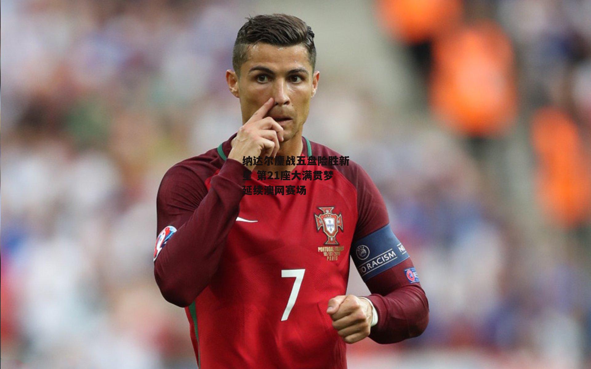 纳达尔鏖战五盘险胜新星 第21座大满贯梦延续澳网赛场